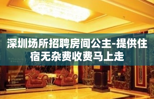 深圳场所招聘房间公主-提供住宿无杂费收费马上走