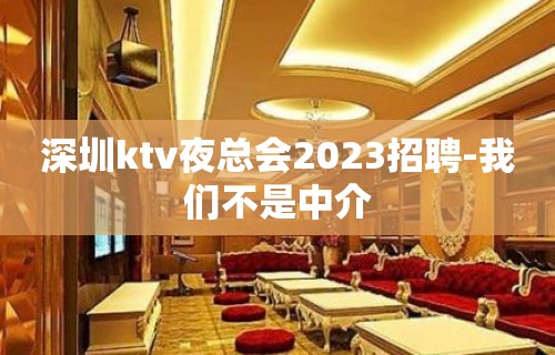 深圳ktv夜总会2023招聘-我们不是中介