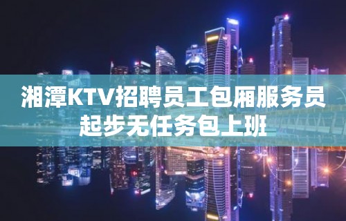 湘潭KTV招聘员工包厢服务员起步无任务包上班