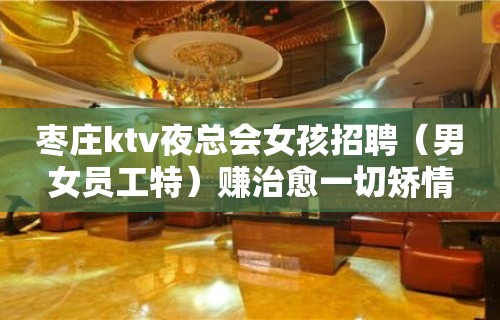 枣庄ktv夜总会女孩招聘（男女员工特）赚治愈一切矫情