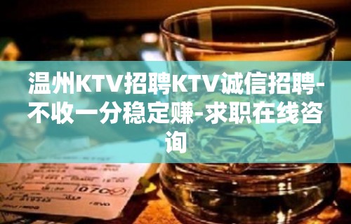 温州KTV招聘KTV诚信招聘-不收一分稳定赚-求职在线咨询