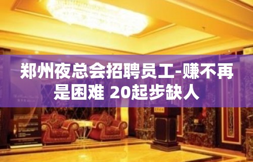 郑州夜总会招聘员工-赚不再是困难 20起步缺人