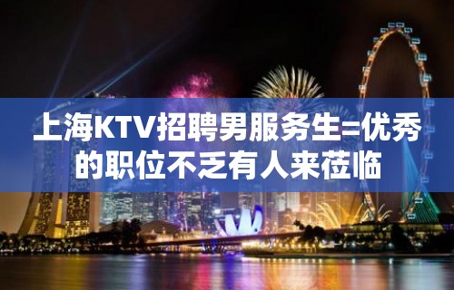 上海KTV招聘男服务生=优秀的职位不乏有人来莅临