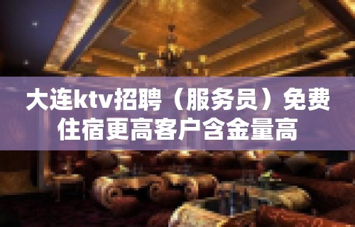 大连ktv招聘（服务员）免费住宿更高客户含金量高