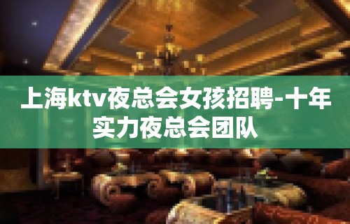 上海ktv夜总会女孩招聘-十年实力夜总会团队