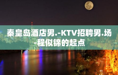 秦皇岛酒店男.-KTV招聘男.场-程似锦的起点