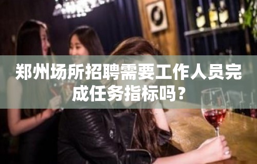 郑州场所招聘需要工作人员完成任务指标吗？