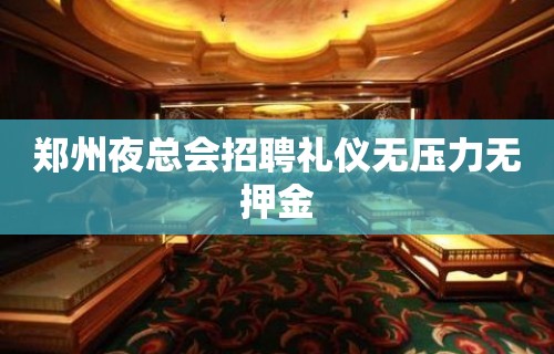 郑州夜总会招聘礼仪无压力无押金