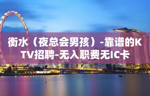 衡水（夜总会男孩）-靠谱的KTV招聘-无入职费无IC卡