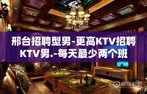 邢台招聘型男-更高KTV招聘KTV男.-每天最少两个班