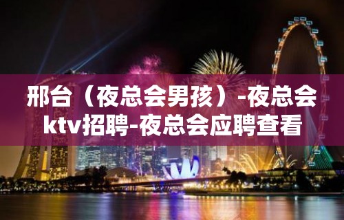 邢台（夜总会男孩）-夜总会ktv招聘-夜总会应聘查看