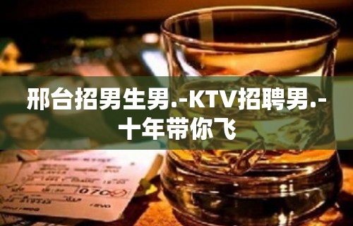 邢台招男生男.-KTV招聘男.-十年带你飞