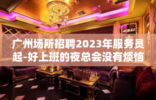 广州场所招聘2023年服务员起-好上班的夜总会没有烦恼