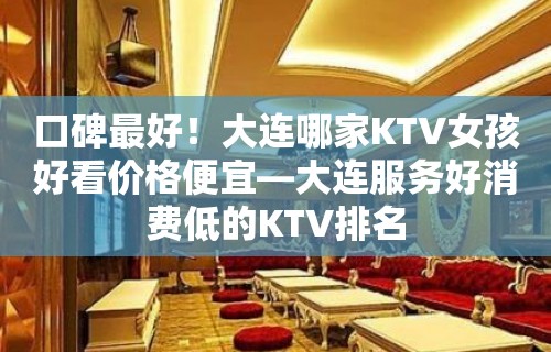 口碑最好！大连哪家KTV女孩好看价格便宜—大连服务好消费低的KTV排名