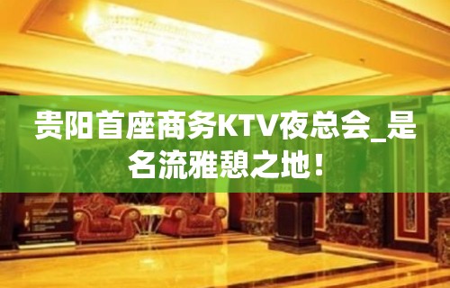 贵阳首座商务KTV夜总会_是名流雅憩之地！