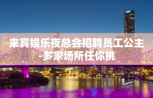 来宾娱乐夜总会招聘员工公主-多家场所任你挑