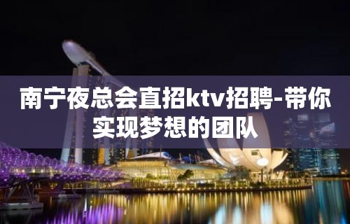 南宁夜总会直招ktv招聘-带你实现梦想的团队