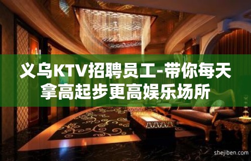 义乌KTV招聘员工-带你每天拿高起步更高娱乐场所