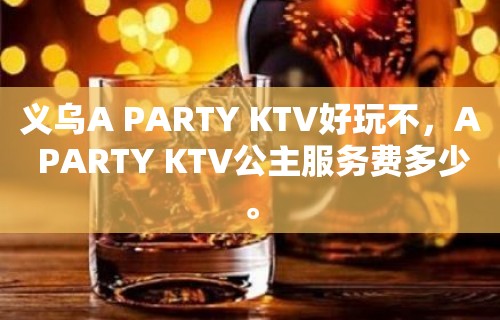 义乌A PARTY KTV好玩不，A PARTY KTV公主服务费多少。