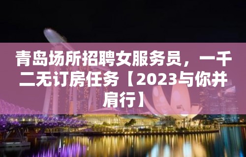 青岛场所招聘女服务员，一千二无订房任务【2023与你并肩行】