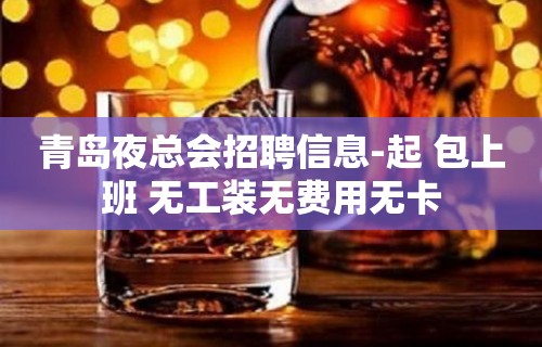 青岛夜总会招聘信息-起 包上班 无工装无费用无卡