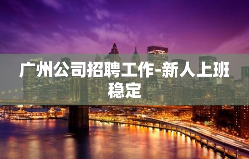 广州公司招聘工作-新人上班稳定