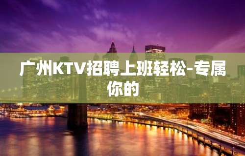 广州KTV招聘上班轻松-专属你的