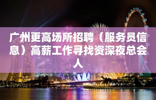 广州更高场所招聘（服务员信息）高薪工作寻找资深夜总会人