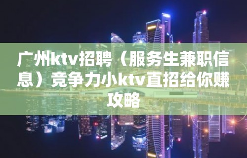 广州ktv招聘（服务生兼职信息）竞争力小ktv直招给你赚攻略