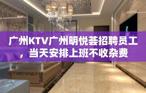 广州KTV广州明悦荟招聘员工，当天安排上班不收杂费