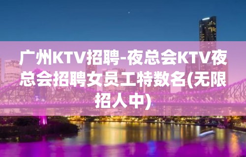 广州KTV招聘-夜总会KTV夜总会招聘女员工特数名(无限招人中)