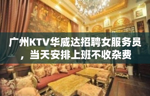 广州KTV华威达招聘女服务员，当天安排上班不收杂费