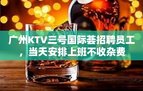 广州KTV三号国际荟招聘员工，当天安排上班不收杂费