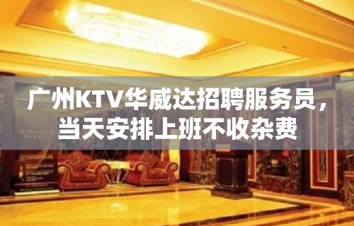 广州KTV华威达招聘服务员，当天安排上班不收杂费