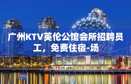 广州KTV英伦公馆会所招聘员工，免费住宿-场