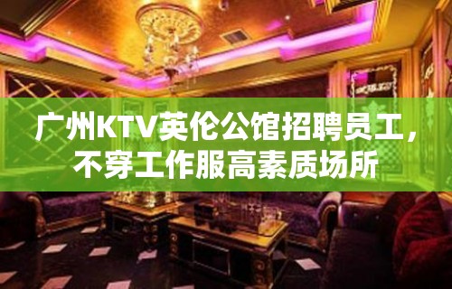 广州KTV英伦公馆招聘员工，不穿工作服高素质场所