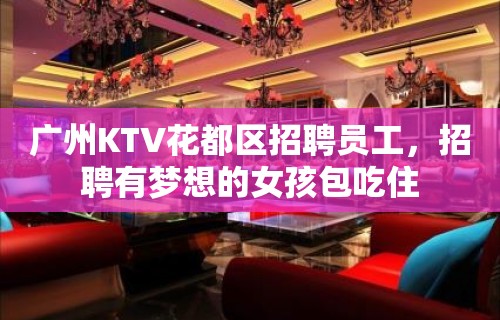 广州KTV花都区招聘员工，招聘有梦想的女孩包吃住