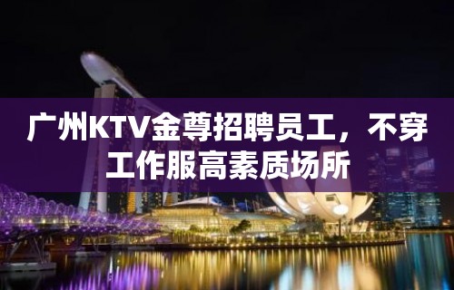 广州KTV金尊招聘员工，不穿工作服高素质场所