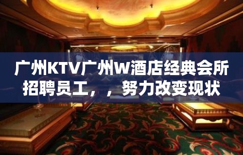 广州KTV广州W酒店经典会所招聘员工，，努力改变现状