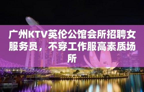 广州KTV英伦公馆会所招聘女服务员，不穿工作服高素质场所