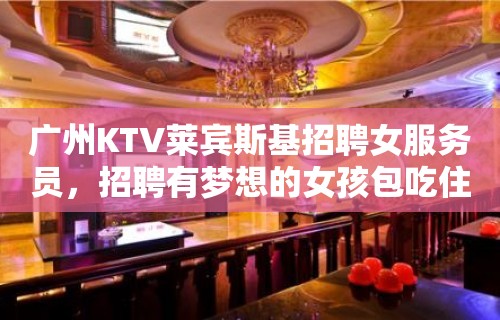 广州KTV莱宾斯基招聘女服务员，招聘有梦想的女孩包吃住