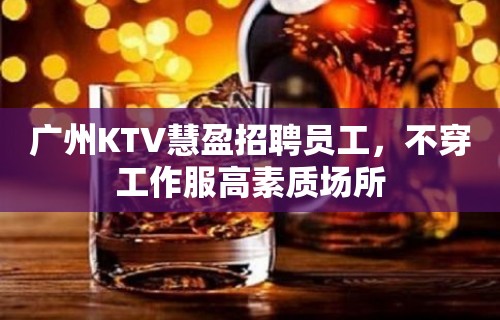 广州KTV慧盈招聘员工，不穿工作服高素质场所