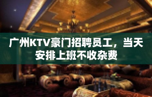 广州KTV豪门招聘员工，当天安排上班不收杂费