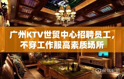 广州KTV世贸中心招聘员工，不穿工作服高素质场所