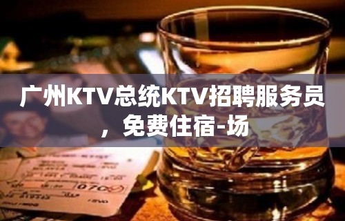 广州KTV总统KTV招聘服务员，免费住宿-场