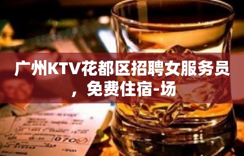 广州KTV花都区招聘女服务员，免费住宿-场