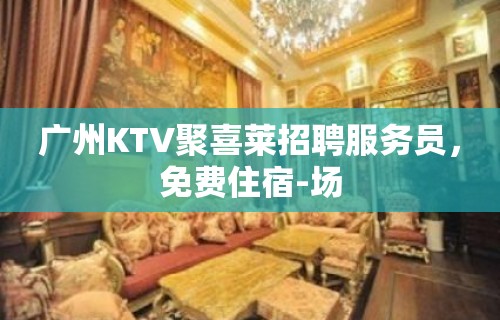 广州KTV聚喜莱招聘服务员，免费住宿-场