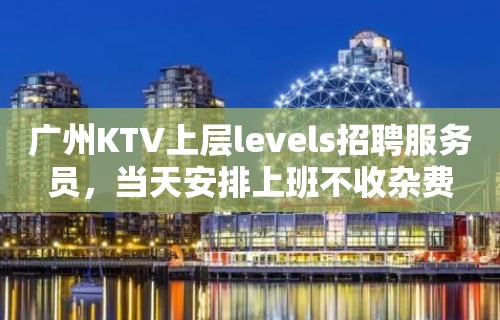 广州KTV上层levels招聘服务员，当天安排上班不收杂费