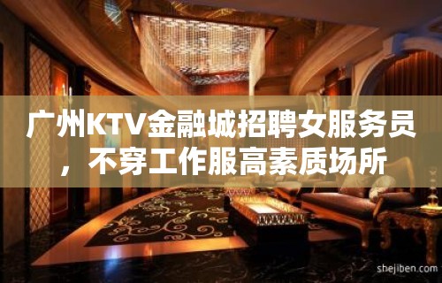 广州KTV金融城招聘女服务员，不穿工作服高素质场所