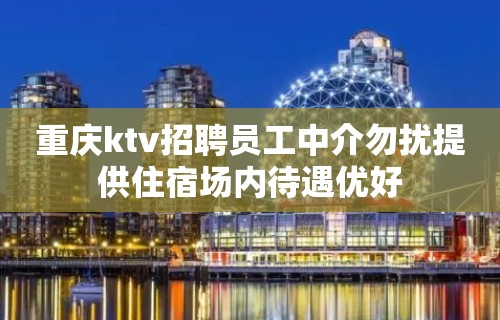 重庆ktv招聘员工中介勿扰提供住宿场内待遇优好